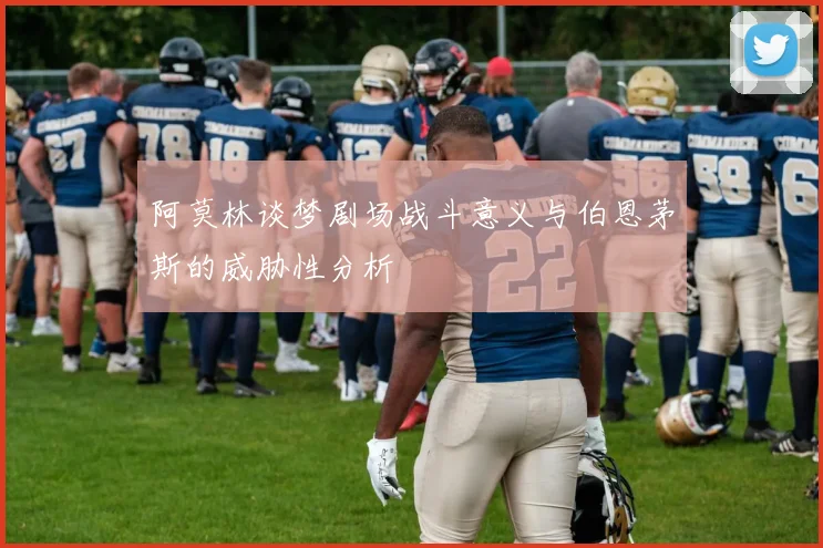 阿莫林谈梦剧场战斗意义与伯恩茅斯的威胁性分析