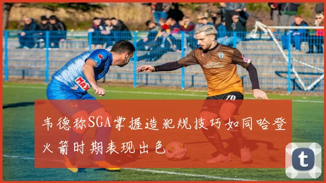 韦德称SGA掌握造犯规技巧如同哈登火箭时期表现出色