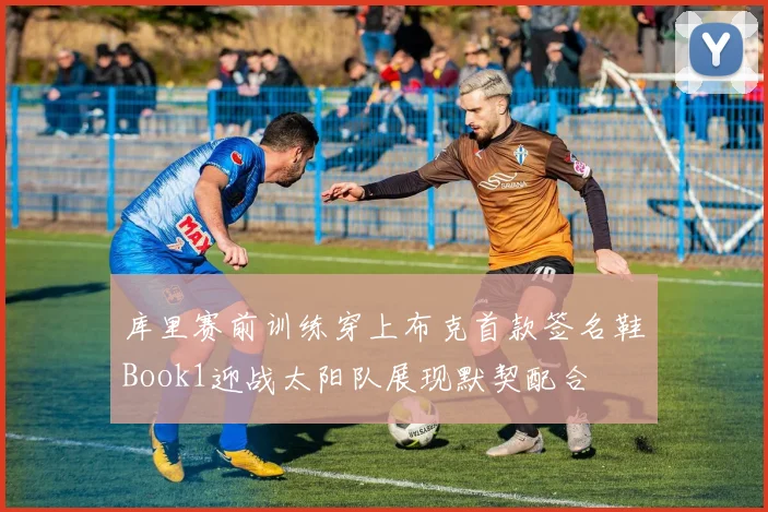 库里赛前训练穿上布克首款签名鞋Book1迎战太阳队展现默契配合