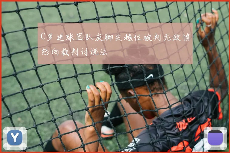 C罗进球因队友脚尖越位被判无效愤怒向裁判讨说法