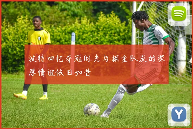 波特回忆夺冠时光与掘金队友的深厚情谊依旧如昔