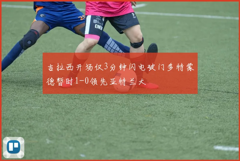 吉拉西开场仅3分钟闪电破门多特蒙德暂时1-0领先亚特兰大
