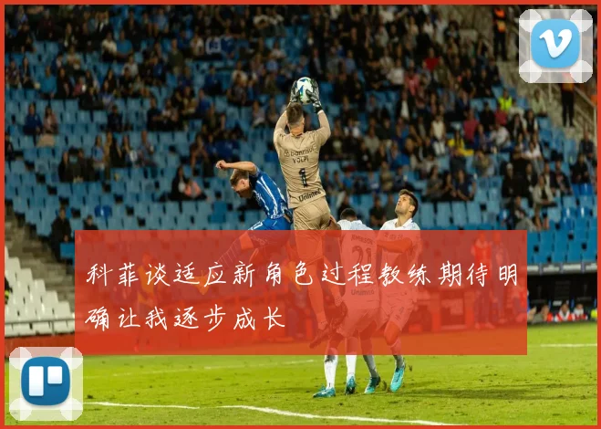 科菲谈适应新角色过程教练期待明确让我逐步成长