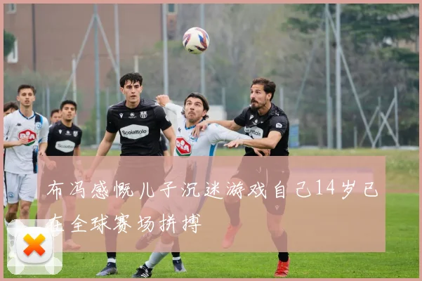 布冯感慨儿子沉迷游戏自己14岁已在全球赛场拼搏