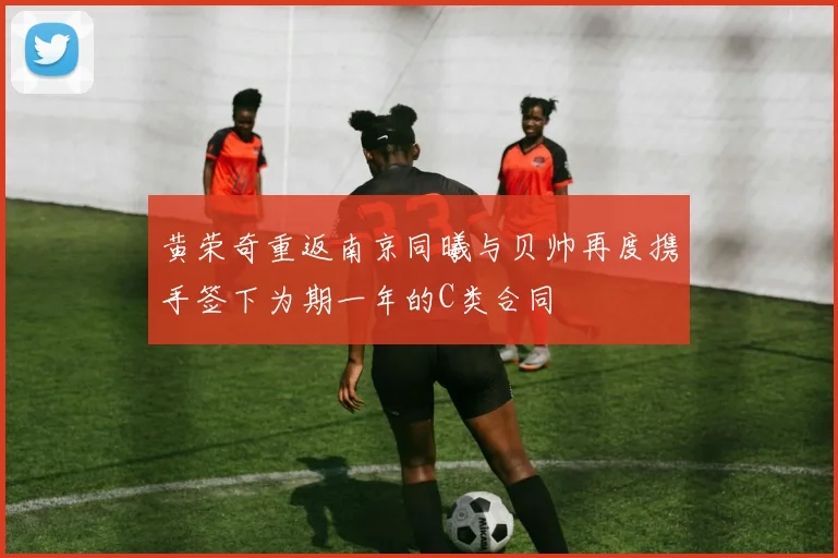 黄荣奇重返南京同曦与贝帅再度携手签下为期一年的C类合同
