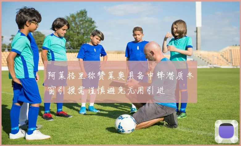 阿莱格里称赞莱奥具备中锋潜质冬窗引援需谨慎避免无用引进