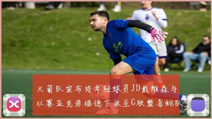 火箭队宣布将年轻球员JD戴维森与以赛亚克劳福德下放至G联盟毒蛇队进行锻炼