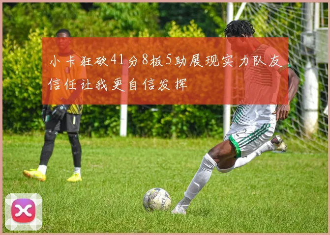 小卡狂砍41分8板5助展现实力队友信任让我更自信发挥