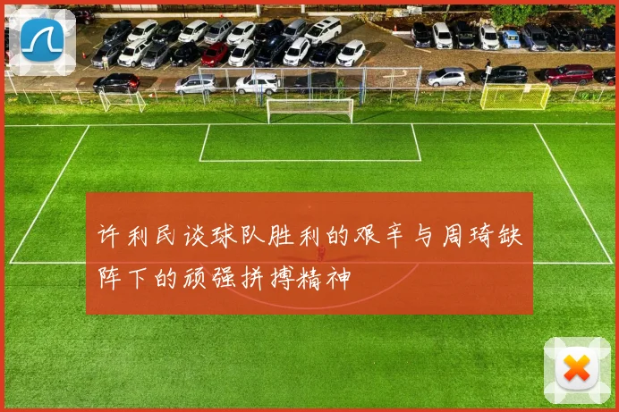 许利民谈球队胜利的艰辛与周琦缺阵下的顽强拼搏精神