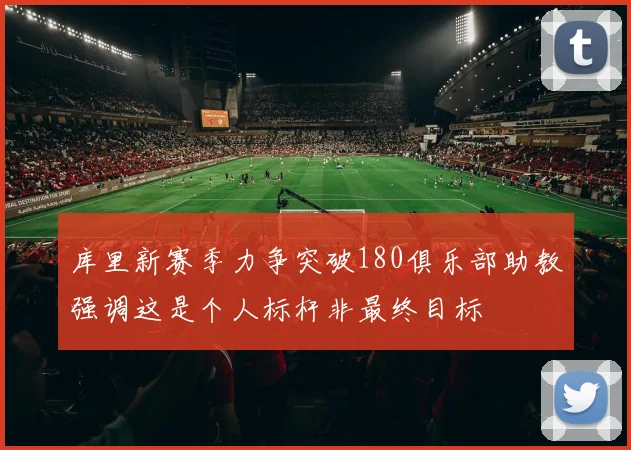 库里新赛季力争突破180俱乐部助教强调这是个人标杆非最终目标