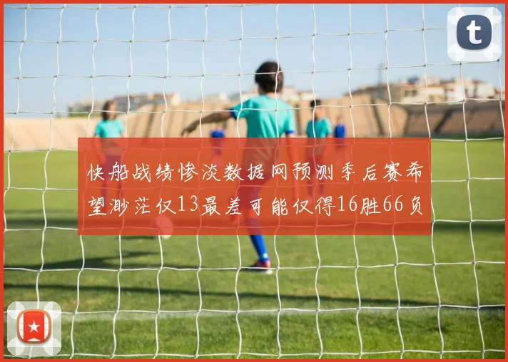 快船战绩惨淡数据网预测季后赛希望渺茫仅13最差可能仅得16胜66负