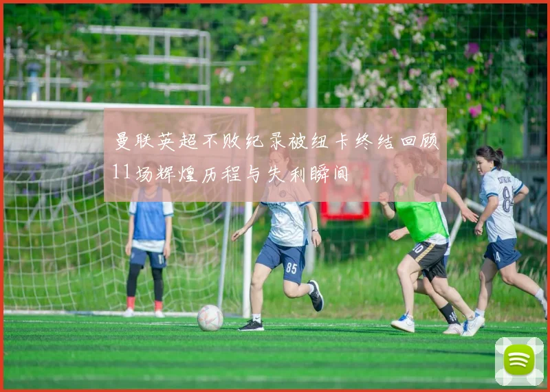 曼联英超不败纪录被纽卡终结回顾11场辉煌历程与失利瞬间