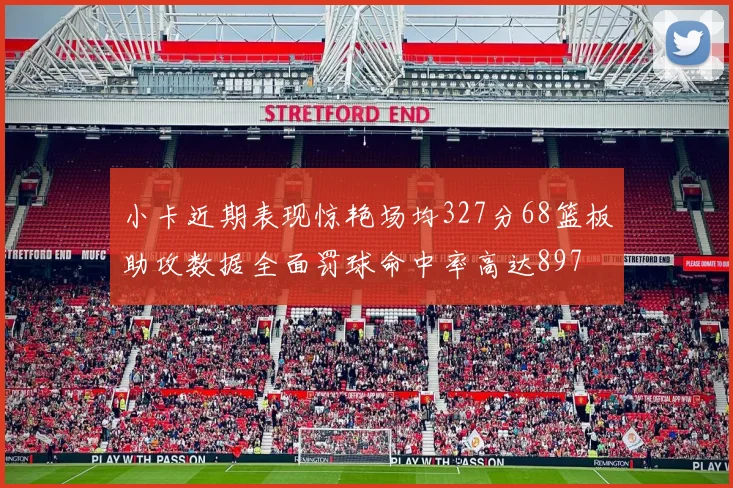 小卡近期表现惊艳场均327分68篮板助攻数据全面罚球命中率高达897
