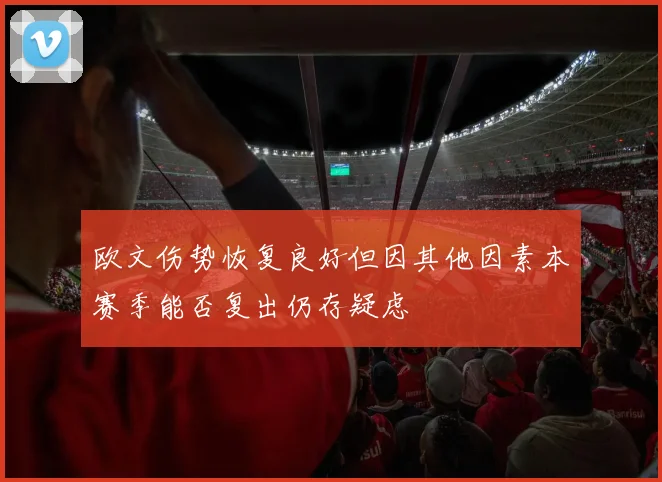 欧文伤势恢复良好但因其他因素本赛季能否复出仍存疑虑