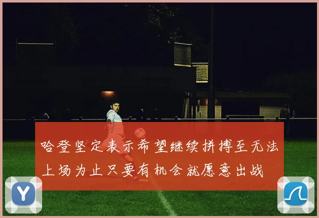 哈登坚定表示希望继续拼搏至无法上场为止只要有机会就愿意出战