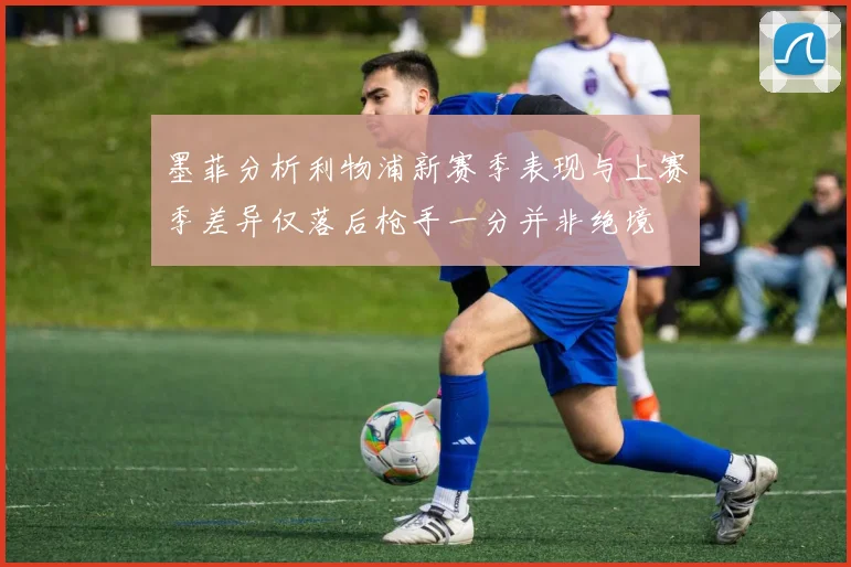 墨菲分析利物浦新赛季表现与上赛季差异仅落后枪手一分并非绝境