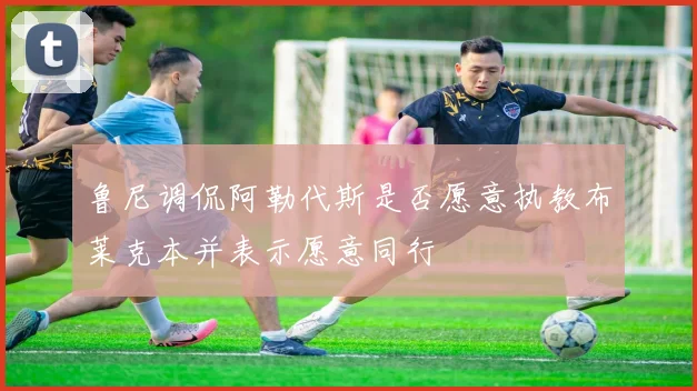 鲁尼调侃阿勒代斯是否愿意执教布莱克本并表示愿意同行