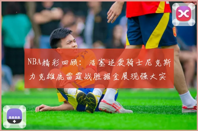 NBA精彩回顾：活塞逆袭骑士尼克斯力克雄鹿雷霆战胜掘金展现强大实力