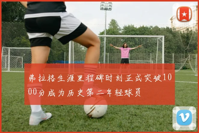 弗拉格生涯里程碑时刻正式突破1000分成为历史第二年轻球员