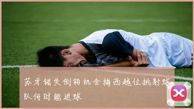 苏牙错失倒钩机会梅西越位挑射球队何时能进球