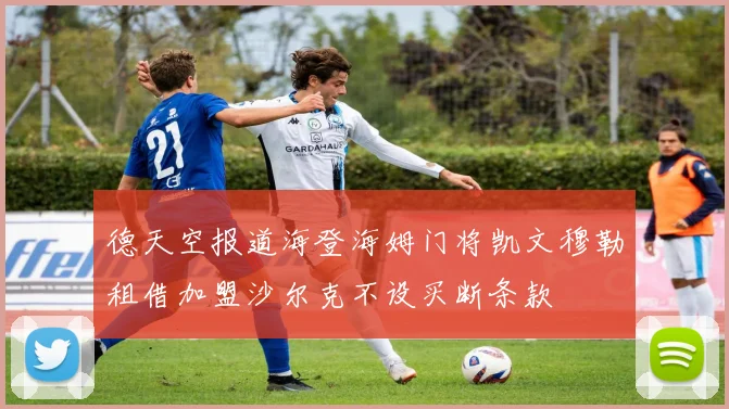 德天空报道海登海姆门将凯文穆勒租借加盟沙尔克不设买断条款
