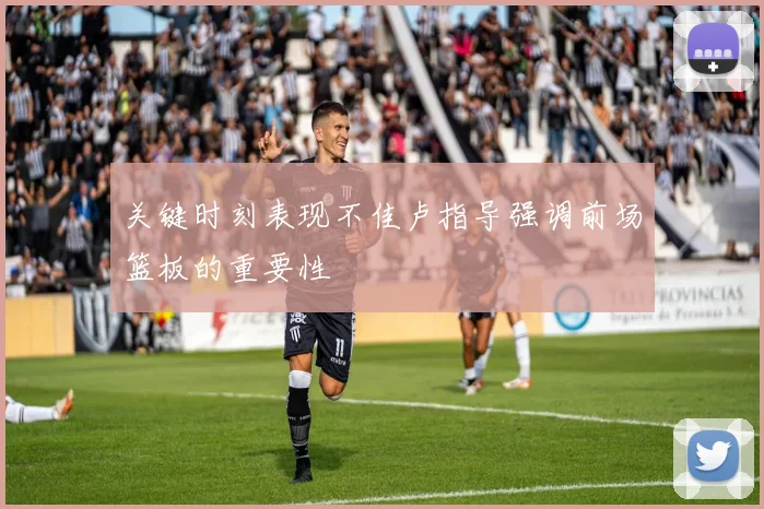 关键时刻表现不佳卢指导强调前场篮板的重要性