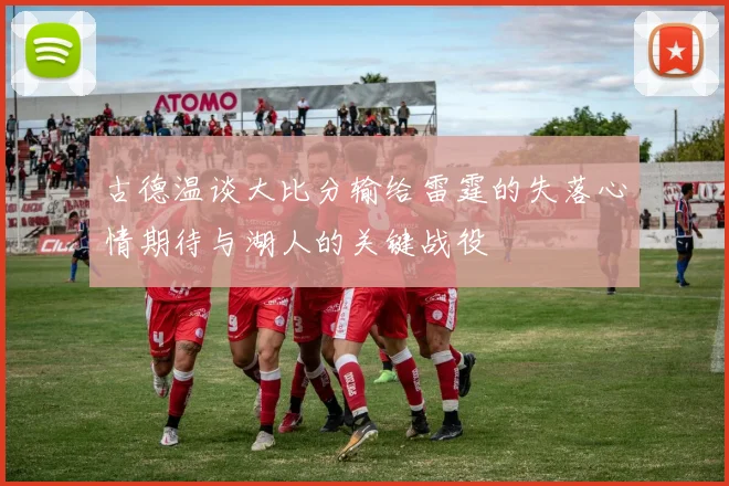 古德温谈大比分输给雷霆的失落心情期待与湖人的关键战役