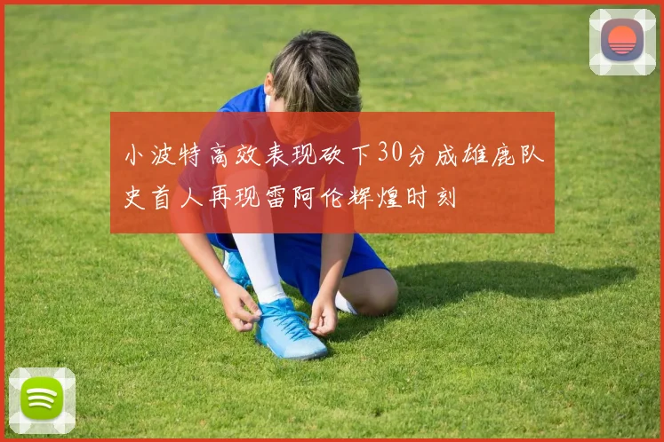小波特高效表现砍下30分成雄鹿队史首人再现雷阿伦辉煌时刻